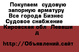 Покупаем  судовую запорную арматуру - Все города Бизнес » Судовое снабжение   . Кировская обл.,Леваши д.